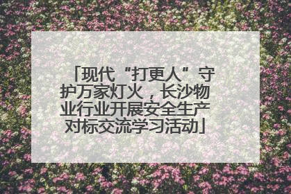 现代“打更人”守护万家灯火，长沙物业行业开展安全生产对标交流学习活动