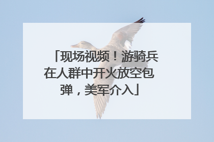 现场视频！游骑兵在人群中开火放空包弹，美军介入
