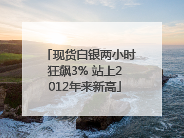 现货白银两小时狂飙3% 站上2012年来新高