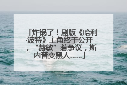 炸锅了！剧版《哈利·波特》主角终于公开，“赫敏”惹争议，斯内普变黑人……