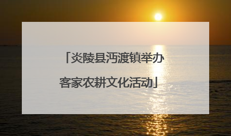 炎陵县沔渡镇举办客家农耕文化活动