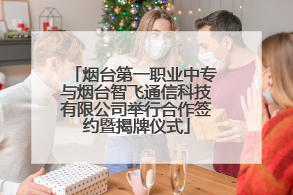 烟台第一职业中专与烟台智飞通信科技有限公司举行合作签约暨揭牌仪式