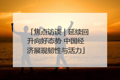 焦点访谈｜延续回升向好态势 中国经济展现韧性与活力