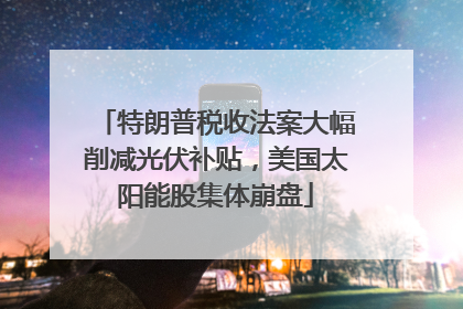 特朗普税收法案大幅削减光伏补贴，美国太阳能股集体崩盘