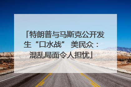 特朗普与马斯克公开发生“口水战” 美民众：混乱局面令人担忧