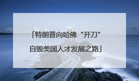特朗普向哈佛“开刀” 自毁美国人才发展之路