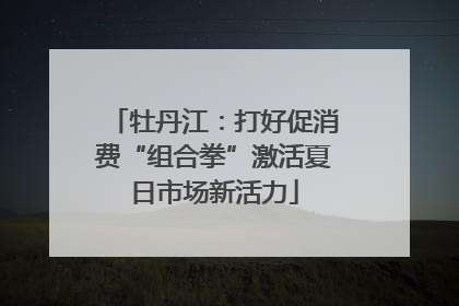 牡丹江：打好促消费“组合拳”激活夏日市场新活力