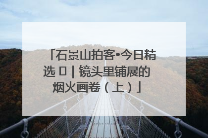 石景山拍客•今日精选 ㉓｜镜头里铺展的烟火画卷（上）