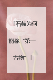 石鼓为何能称“第一古物”