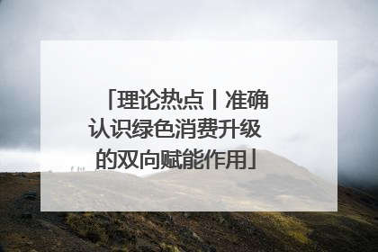理论热点丨准确认识绿色消费升级的双向赋能作用