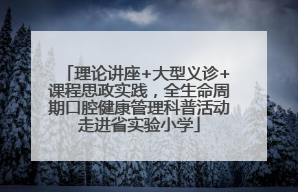 理论讲座+大型义诊+课程思政实践，全生命周期口腔健康管理科普活动走进省实验小学