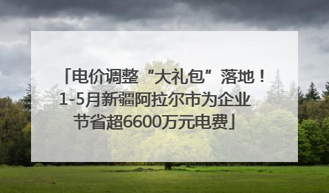电价调整“大礼包”落地！1-5月新疆阿拉尔市为企业节省超6600万元电费