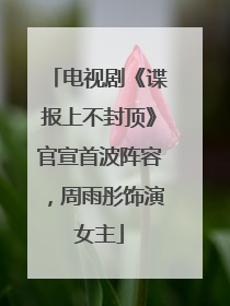 电视剧《谍报上不封顶》官宣首波阵容，周雨彤饰演女主