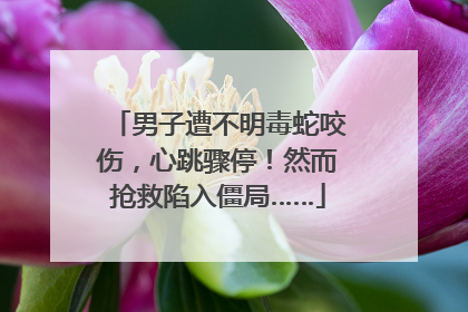 男子遭不明毒蛇咬伤，心跳骤停！然而抢救陷入僵局……
