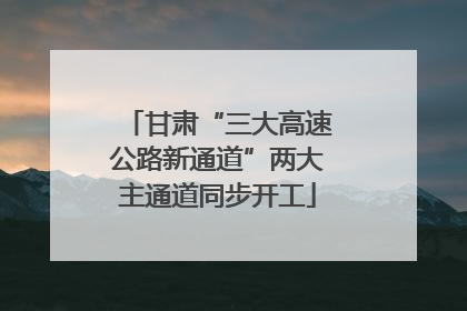 甘肃“三大高速公路新通道”两大主通道同步开工