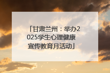 甘肃兰州：举办2025学生心理健康宣传教育月活动