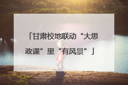 甘肃校地联动“大思政课”里“有风景”