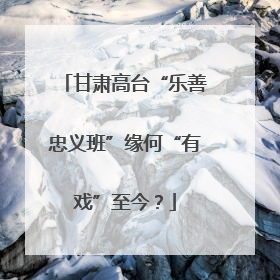甘肃高台“乐善忠义班”缘何“有戏”至今？