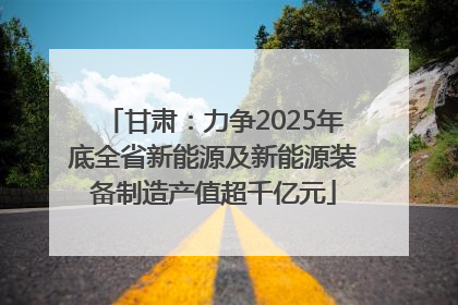 甘肃：力争2025年底全省新能源及新能源装备制造产值超千亿元