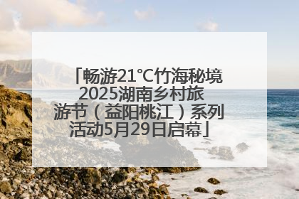 畅游21℃竹海秘境 2025湖南乡村旅游节（益阳桃江）系列活动5月29日启幕