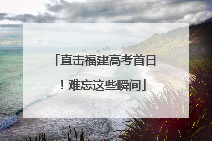 直击福建高考首日！难忘这些瞬间