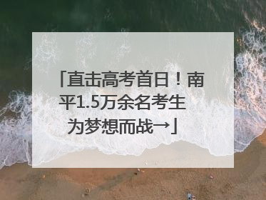 直击高考首日！南平1.5万余名考生为梦想而战→