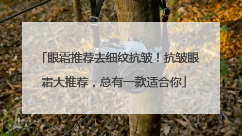 眼霜推荐去细纹抗皱！抗皱眼霜大推荐，总有一款适合你