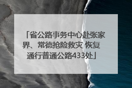 省公路事务中心赴张家界、常德抢险救灾 恢复通行普通公路433处