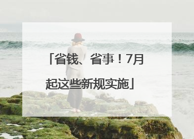 省钱、省事！7月起这些新规实施