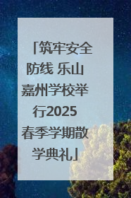 筑牢安全防线 乐山嘉州学校举行2025春季学期散学典礼