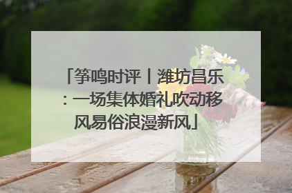 筝鸣时评丨潍坊昌乐：一场集体婚礼吹动移风易俗浪漫新风