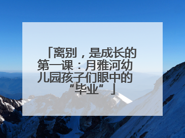 离别，是成长的第一课：月雅河幼儿园孩子们眼中的“毕业”