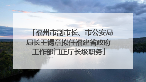 福州市副市长、市公安局局长王锡章拟任福建省政府工作部门正厅长级职务