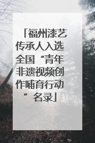 福州漆艺传承人入选全国“青年非遗视频创作哺育行动”名录