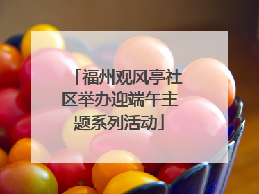 福州观风亭社区举办迎端午主题系列活动