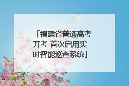 福建省普通高考开考 首次启用实时智能巡查系统