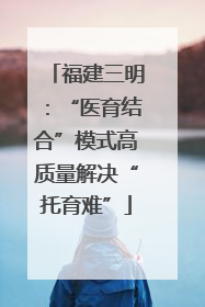 福建三明：“医育结合”模式高质量解决“托育难”