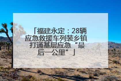福建永定：28辆应急救援车列装乡镇 打通基层应急“最后一公里”