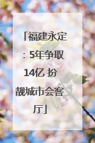 福建永定：5年争取14亿 扮靓城市会客厅