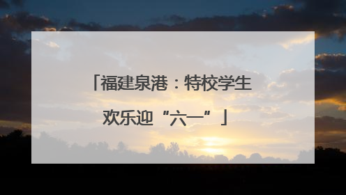 福建泉港：特校学生 欢乐迎“六一”