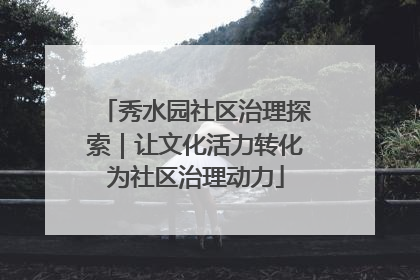 秀水园社区治理探索｜让文化活力转化为社区治理动力