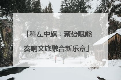 科左中旗：聚势赋能 奏响文旅融合新乐章