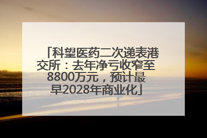 科望医药二次递表港交所：去年净亏收窄至8800万元，预计最早2028年商业化