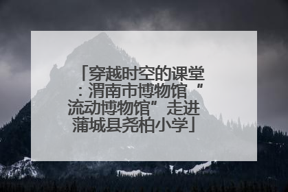 穿越时空的课堂：渭南市博物馆“流动博物馆”走进蒲城县尧柏小学