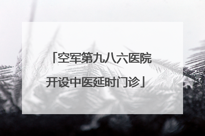 空军第九八六医院开设中医延时门诊