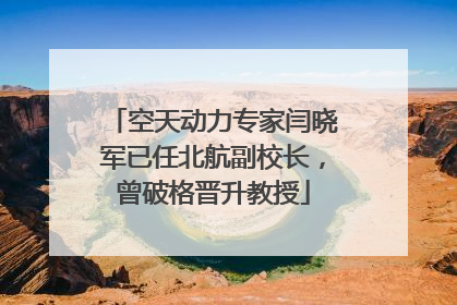 空天动力专家闫晓军已任北航副校长，曾破格晋升教授