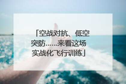 空战对抗、低空突防……来看这场实战化飞行训练