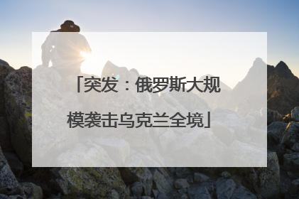 突发：俄罗斯大规模袭击乌克兰全境