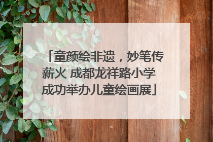 童颜绘非遗，妙笔传薪火 成都龙祥路小学成功举办儿童绘画展