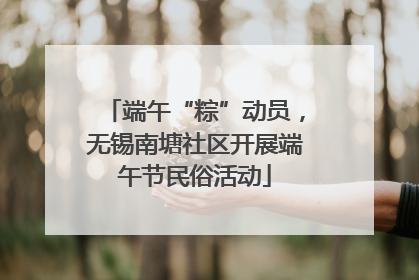端午“粽”动员，无锡南塘社区开展端午节民俗活动